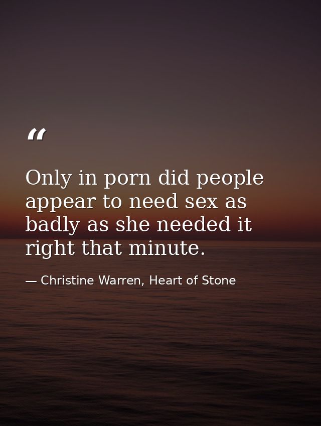 Only in porn did people appear to need sex as badly as she needed it right that minute. — Christine Warren, Heart of Stone