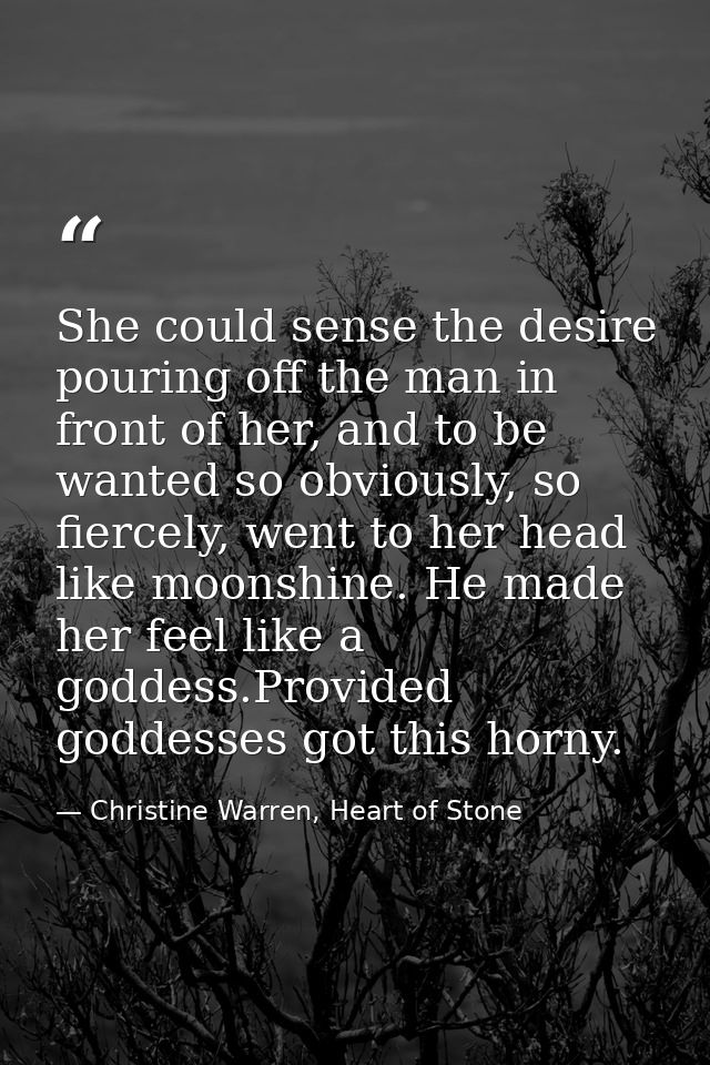 She could sense the desire pouring off the man in front of her, and to be wanted so obviously, so fiercely, went to her  — Christine Warren, Heart of Stone