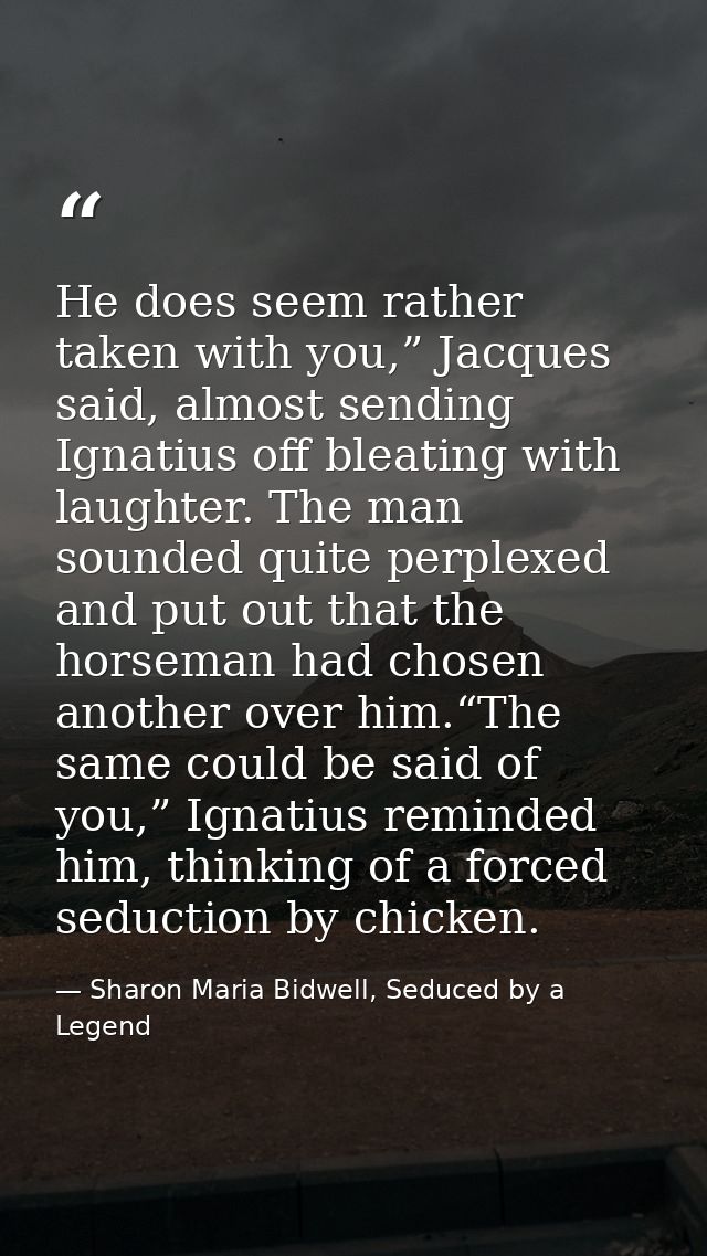 He does seem rather taken with you,” Jacques said, almost sending Ignatius off bleating with laughter. The man sounded q — Sharon Maria Bidwell, Seduced by a Legend