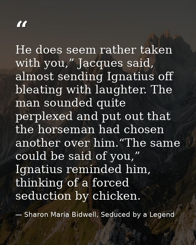 He does seem rather taken with you,” Jacques said, almost sending Ignatius off bleating with laughter. The man sounded q — Sharon Maria Bidwell, Seduced by a Legend