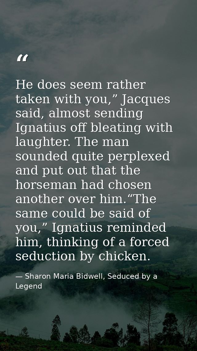 He does seem rather taken with you,” Jacques said, almost sending Ignatius off bleating with laughter. The man sounded q — Sharon Maria Bidwell, Seduced by a Legend