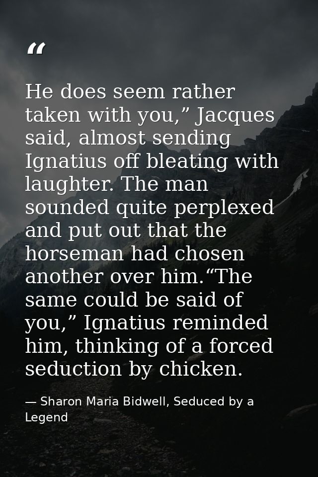 He does seem rather taken with you,” Jacques said, almost sending Ignatius off bleating with laughter. The man sounded q — Sharon Maria Bidwell, Seduced by a Legend