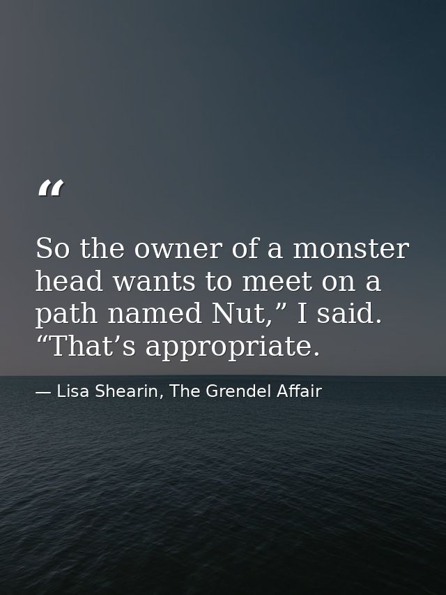 So the owner of a monster head wants to meet on a path named Nut,” I said. “That’s appropriate. — Lisa Shearin, The Grendel Affair