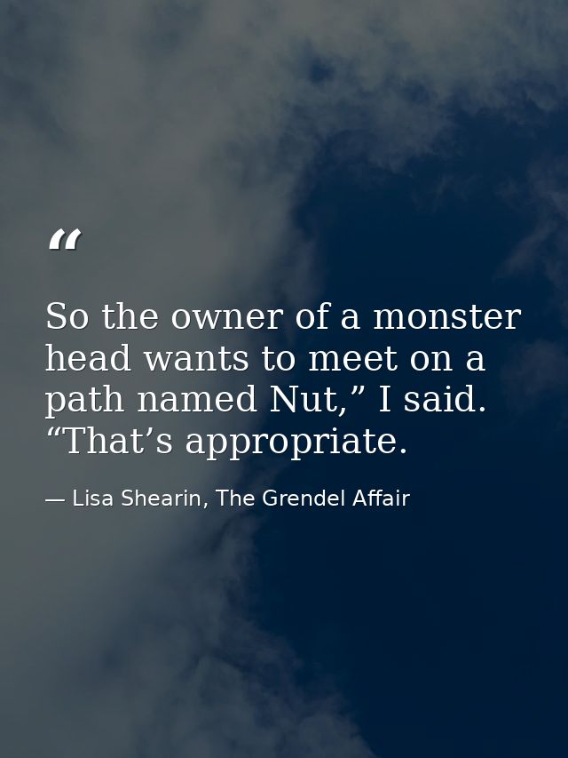 So the owner of a monster head wants to meet on a path named Nut,” I said. “That’s appropriate. — Lisa Shearin, The Grendel Affair