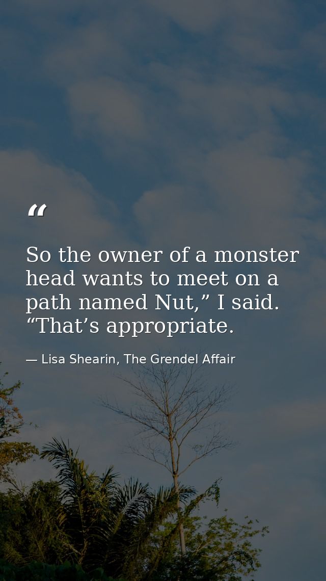 So the owner of a monster head wants to meet on a path named Nut,” I said. “That’s appropriate. — Lisa Shearin, The Grendel Affair