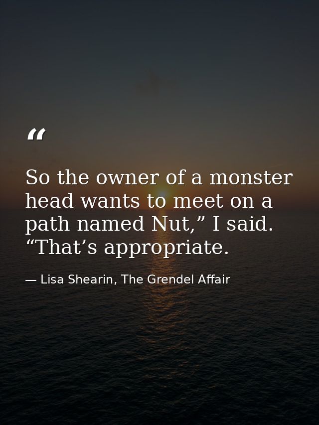 So the owner of a monster head wants to meet on a path named Nut,” I said. “That’s appropriate. — Lisa Shearin, The Grendel Affair
