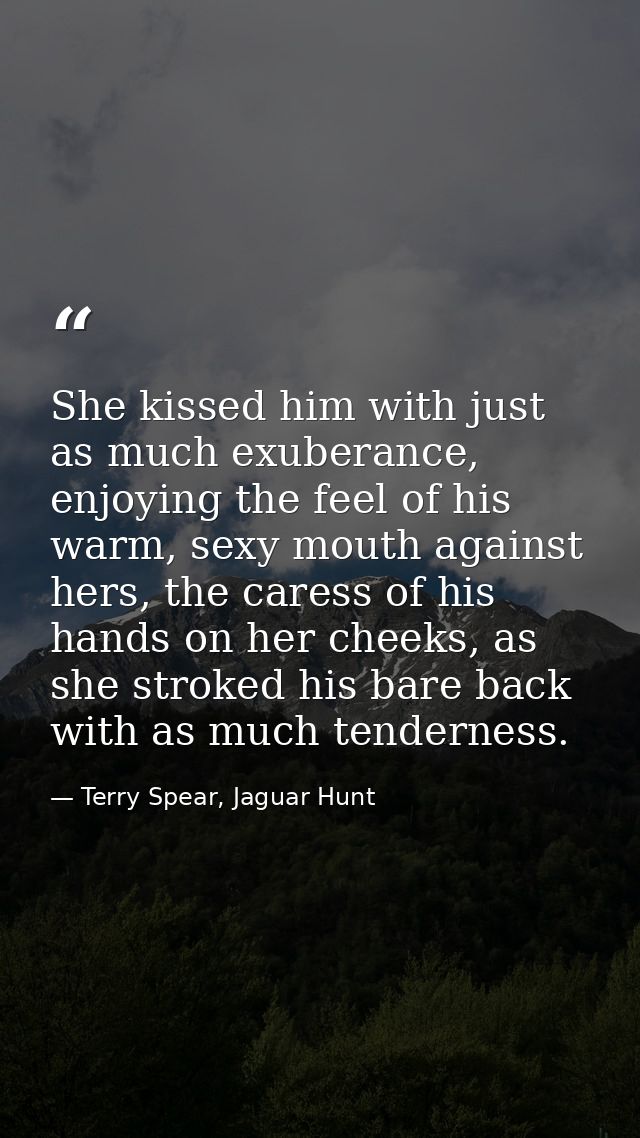 She kissed him with just as much exuberance, enjoying the feel of his warm, sexy mouth against hers, the caress of his h — Terry Spear, Jaguar Hunt