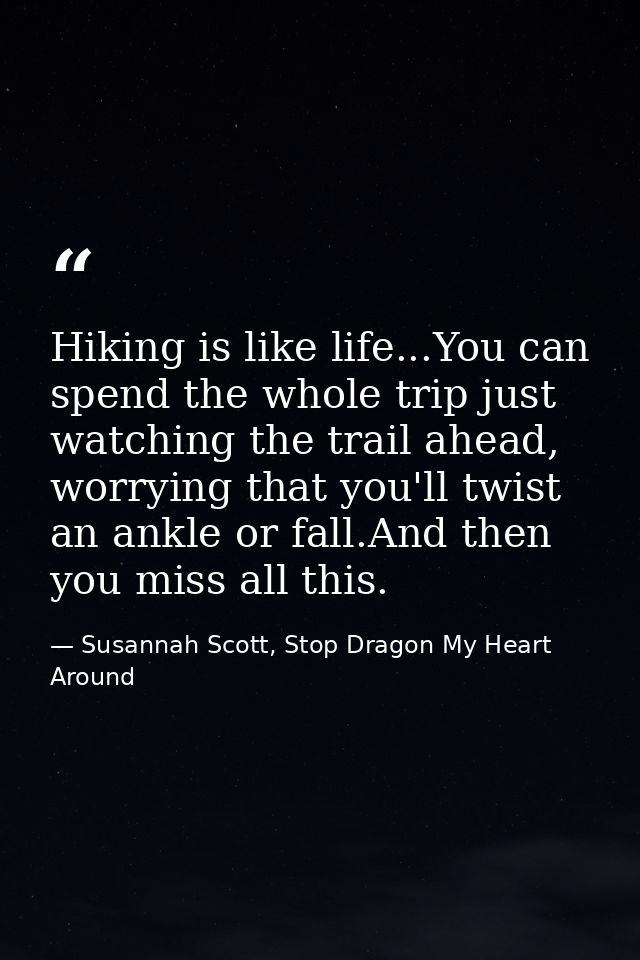Hiking is like life...You can spend the whole trip just watching the trail ahead, worrying that you'll twist an ankle or — Susannah Scott, Stop Dragon My Heart Around