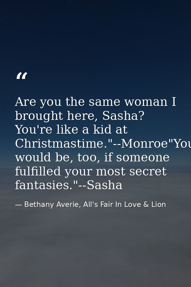 Are you the same woman I brought here, Sasha? You're like a kid at Christmastime."--Monroe"You would be, too, if someone — Bethany Averie, All's Fair In Love & Lion