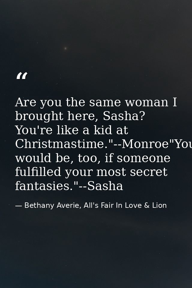 Are you the same woman I brought here, Sasha? You're like a kid at Christmastime."--Monroe"You would be, too, if someone — Bethany Averie, All's Fair In Love & Lion