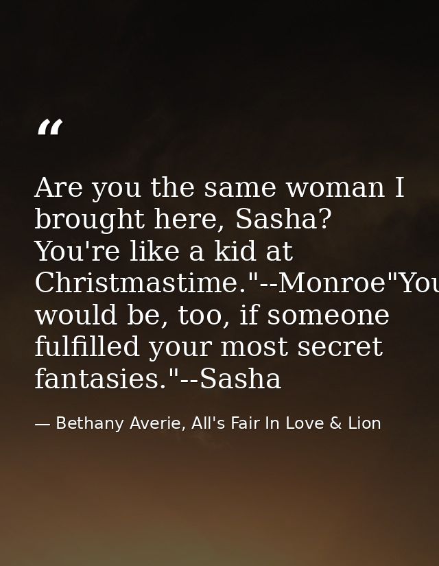 Are you the same woman I brought here, Sasha? You're like a kid at Christmastime."--Monroe"You would be, too, if someone — Bethany Averie, All's Fair In Love & Lion