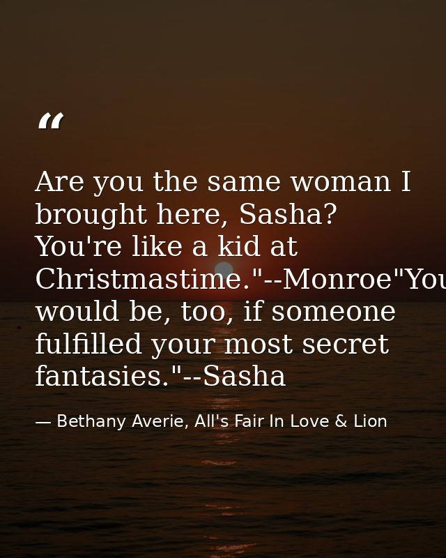 Are you the same woman I brought here, Sasha? You're like a kid at Christmastime."--Monroe"You would be, too, if someone — Bethany Averie, All's Fair In Love & Lion