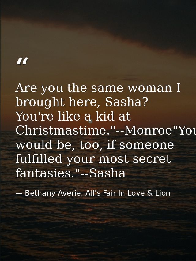 Are you the same woman I brought here, Sasha? You're like a kid at Christmastime."--Monroe"You would be, too, if someone — Bethany Averie, All's Fair In Love & Lion