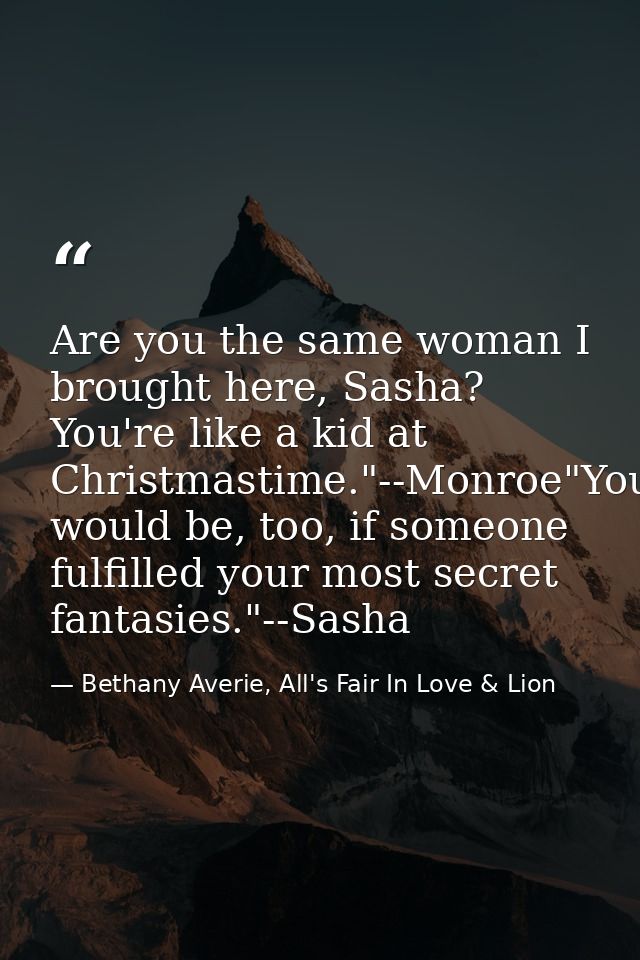 Are you the same woman I brought here, Sasha? You're like a kid at Christmastime."--Monroe"You would be, too, if someone — Bethany Averie, All's Fair In Love & Lion