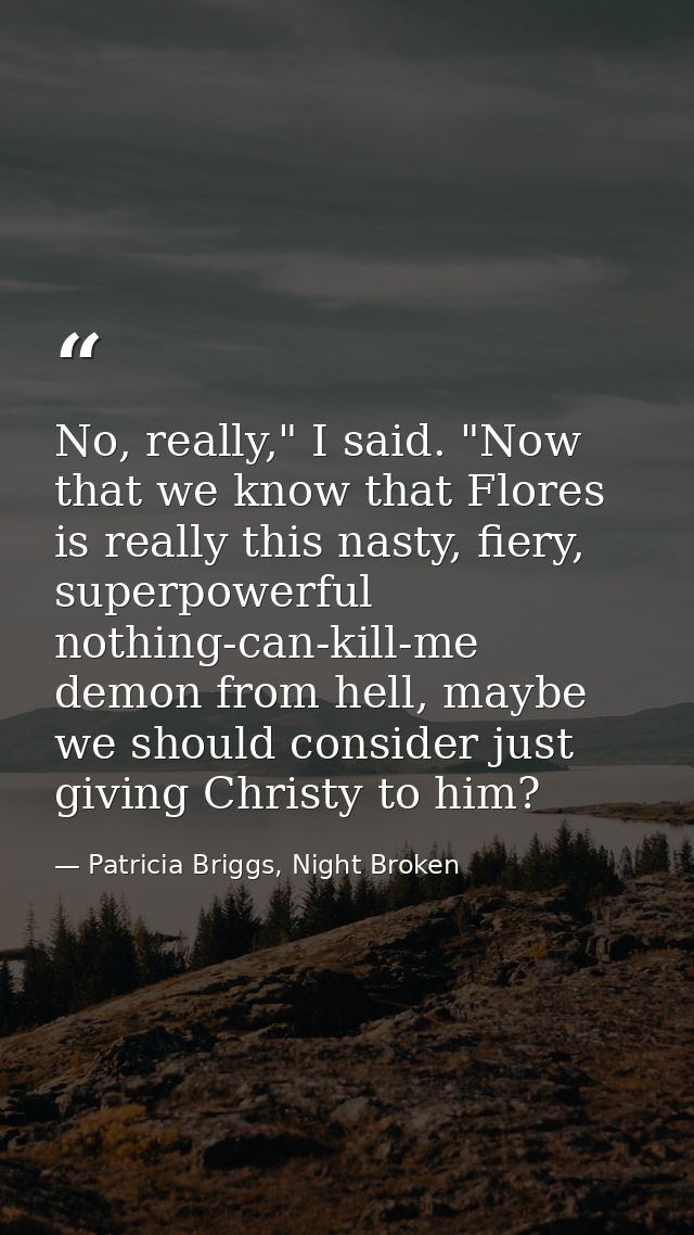 No, really," I said. "Now that we know that Flores is really this nasty, fiery, superpowerful nothing-can-kill-me demon  — Patricia Briggs, Night Broken