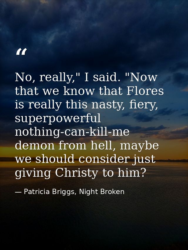 No, really," I said. "Now that we know that Flores is really this nasty, fiery, superpowerful nothing-can-kill-me demon  — Patricia Briggs, Night Broken