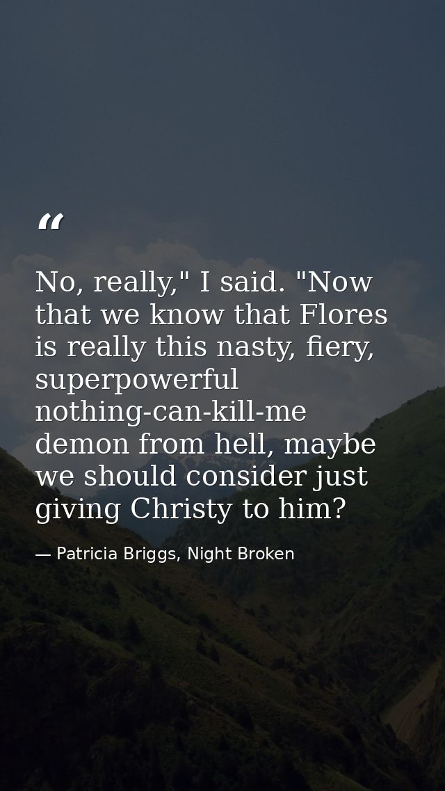 No, really," I said. "Now that we know that Flores is really this nasty, fiery, superpowerful nothing-can-kill-me demon  — Patricia Briggs, Night Broken