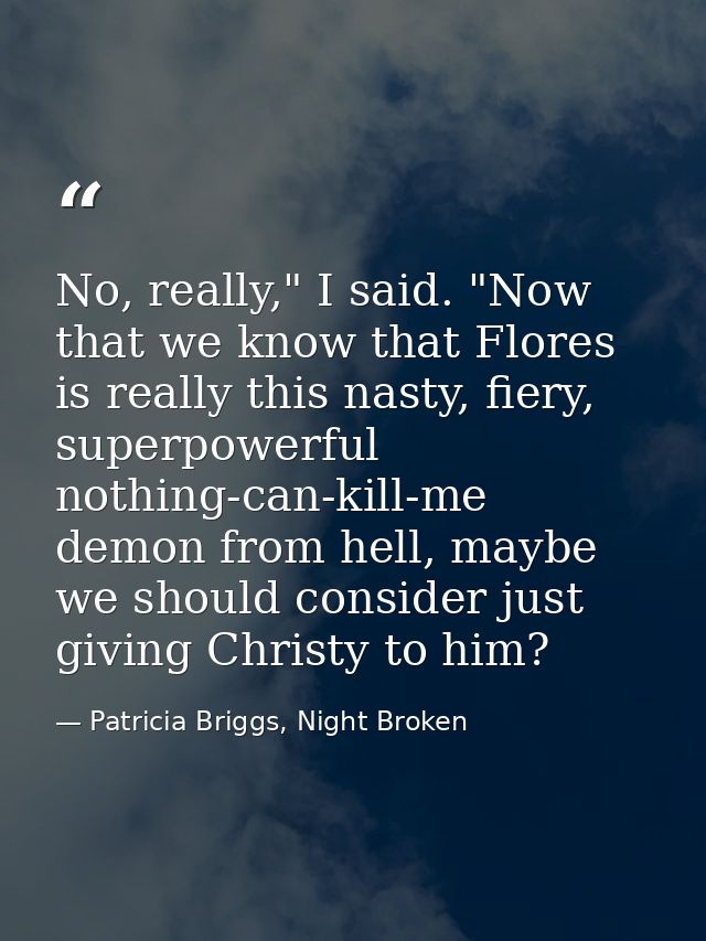 No, really," I said. "Now that we know that Flores is really this nasty, fiery, superpowerful nothing-can-kill-me demon  — Patricia Briggs, Night Broken