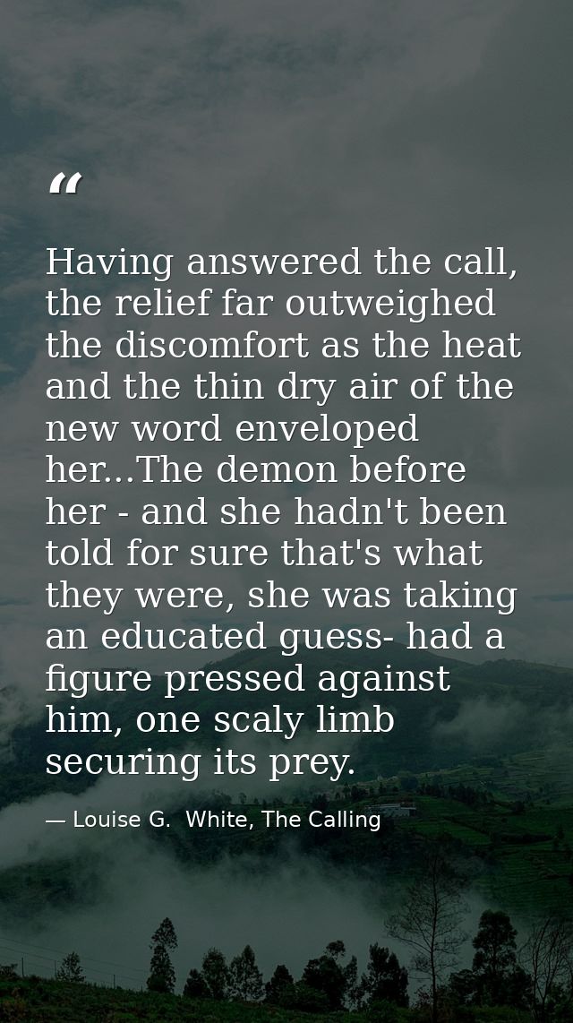 Having answered the call, the relief far outweighed the discomfort as the heat and the thin dry air of the new word enve — Louise G.  White, The Calling