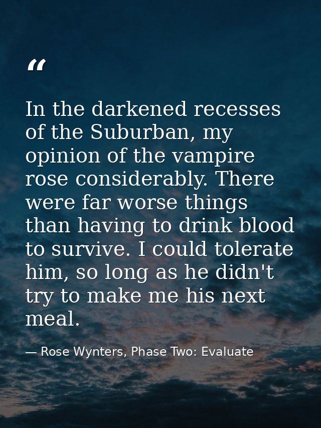 In the darkened recesses of the Suburban, my opinion of the vampire rose considerably. There were far worse things than  — Rose Wynters, Phase Two: Evaluate