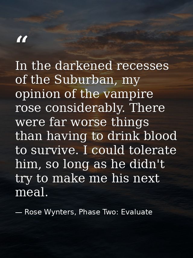 In the darkened recesses of the Suburban, my opinion of the vampire rose considerably. There were far worse things than  — Rose Wynters, Phase Two: Evaluate
