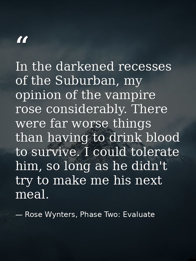 In the darkened recesses of the Suburban, my opinion of the vampire rose considerably. There were far worse things than  — Rose Wynters, Phase Two: Evaluate