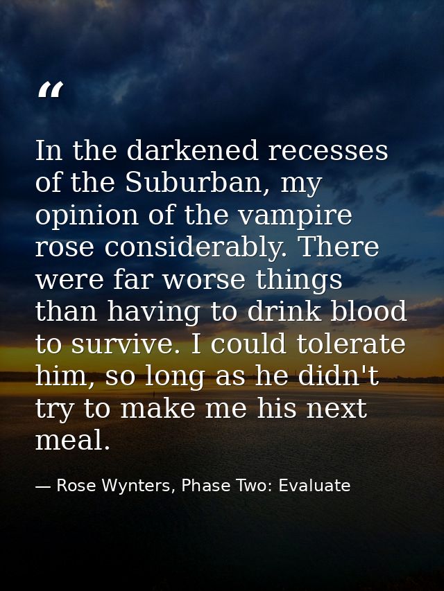 In the darkened recesses of the Suburban, my opinion of the vampire rose considerably. There were far worse things than  — Rose Wynters, Phase Two: Evaluate