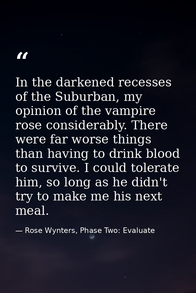 In the darkened recesses of the Suburban, my opinion of the vampire rose considerably. There were far worse things than  — Rose Wynters, Phase Two: Evaluate