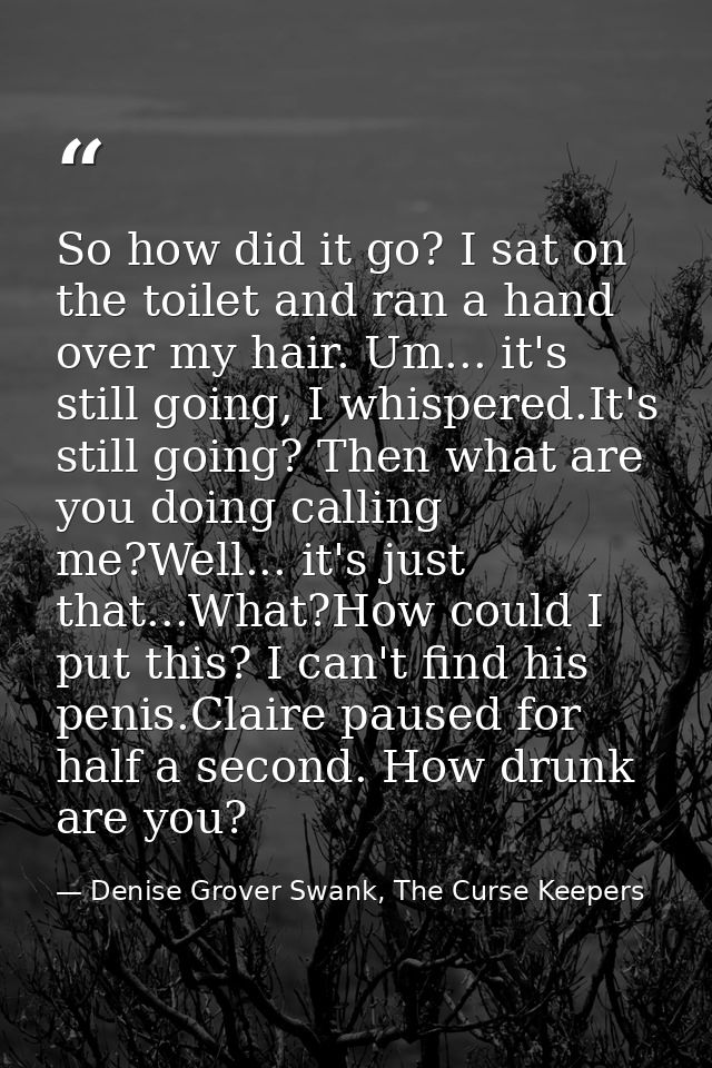 So how did it go? I sat on the toilet and ran a hand over my hair. Um... it's still going, I whispered.It's still going? — Denise Grover Swank, The Curse Keepers