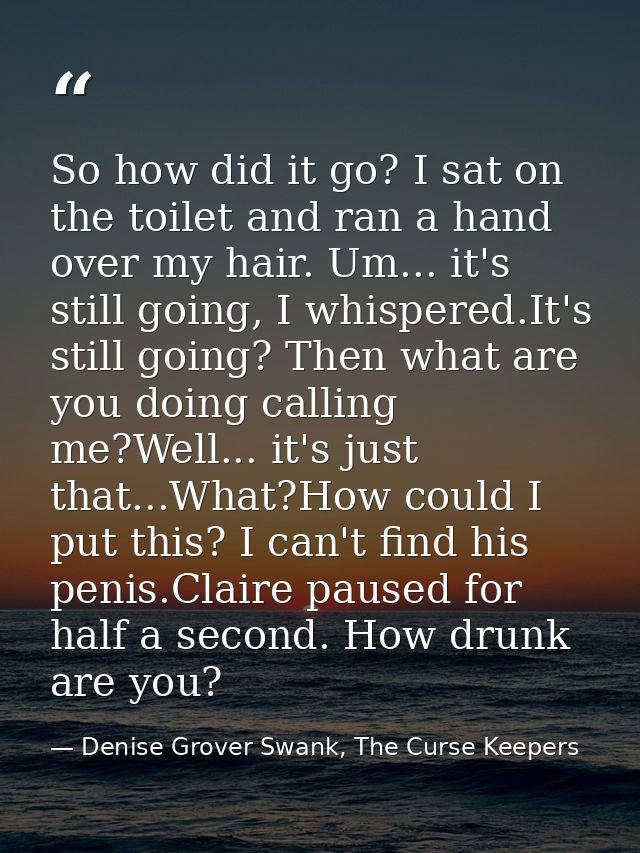 So how did it go? I sat on the toilet and ran a hand over my hair. Um... it's still going, I whispered.It's still going? — Denise Grover Swank, The Curse Keepers