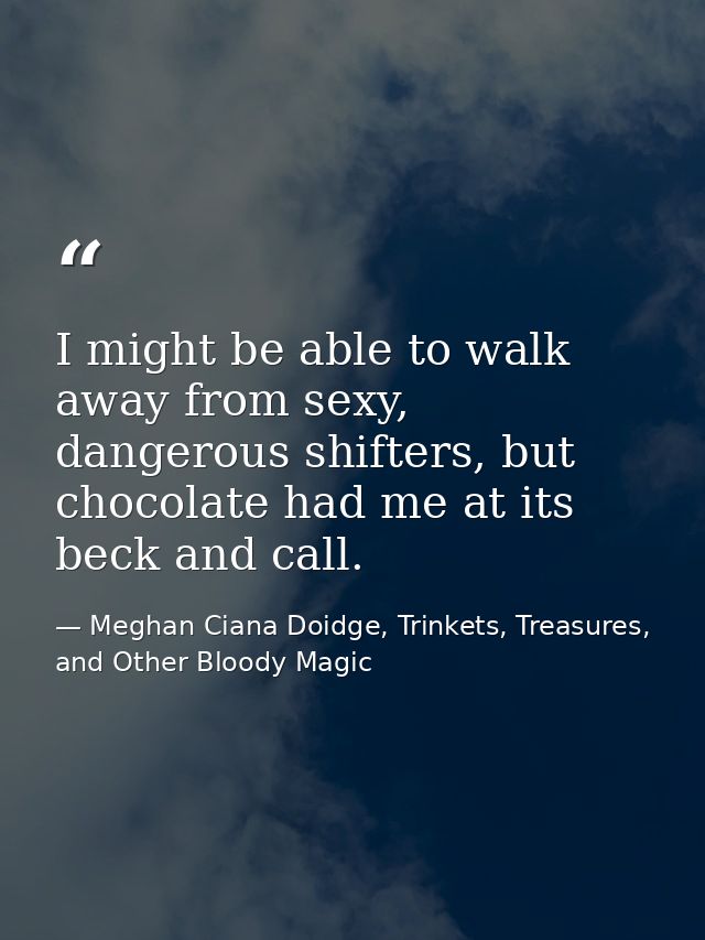 I might be able to walk away from sexy, dangerous shifters, but chocolate had me at its beck and call. — Meghan Ciana Doidge, Trinkets, Treasures, and Other Bloody Magic