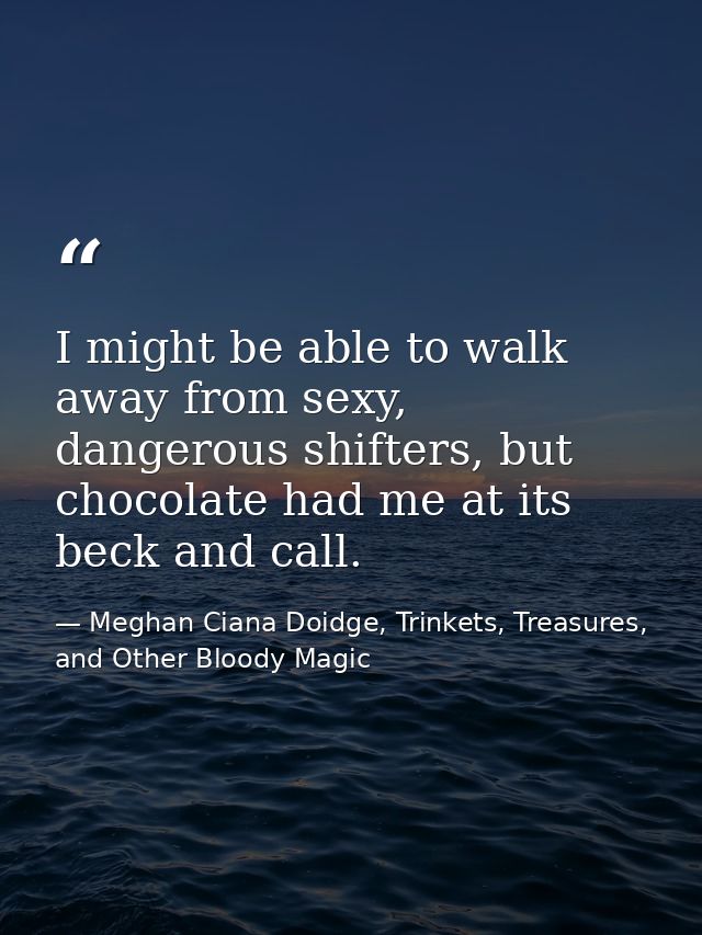 I might be able to walk away from sexy, dangerous shifters, but chocolate had me at its beck and call. — Meghan Ciana Doidge, Trinkets, Treasures, and Other Bloody Magic