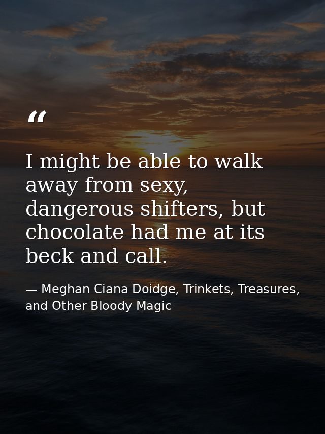 I might be able to walk away from sexy, dangerous shifters, but chocolate had me at its beck and call. — Meghan Ciana Doidge, Trinkets, Treasures, and Other Bloody Magic