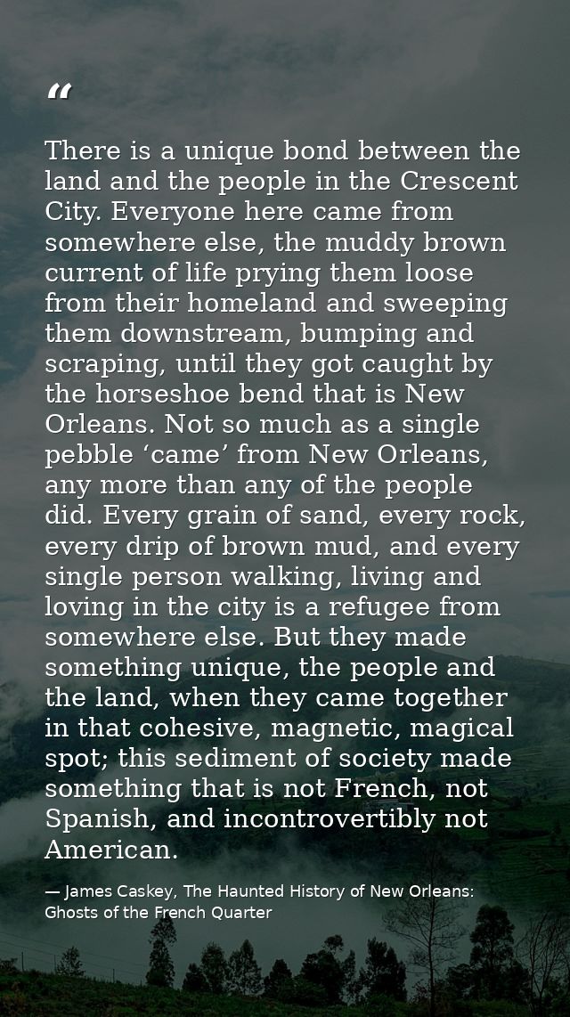 There is a unique bond between the land and the people in the Crescent City. Everyone here came from somewhere else, the — James Caskey, The Haunted History of New Orleans: Ghosts of the French Quarter