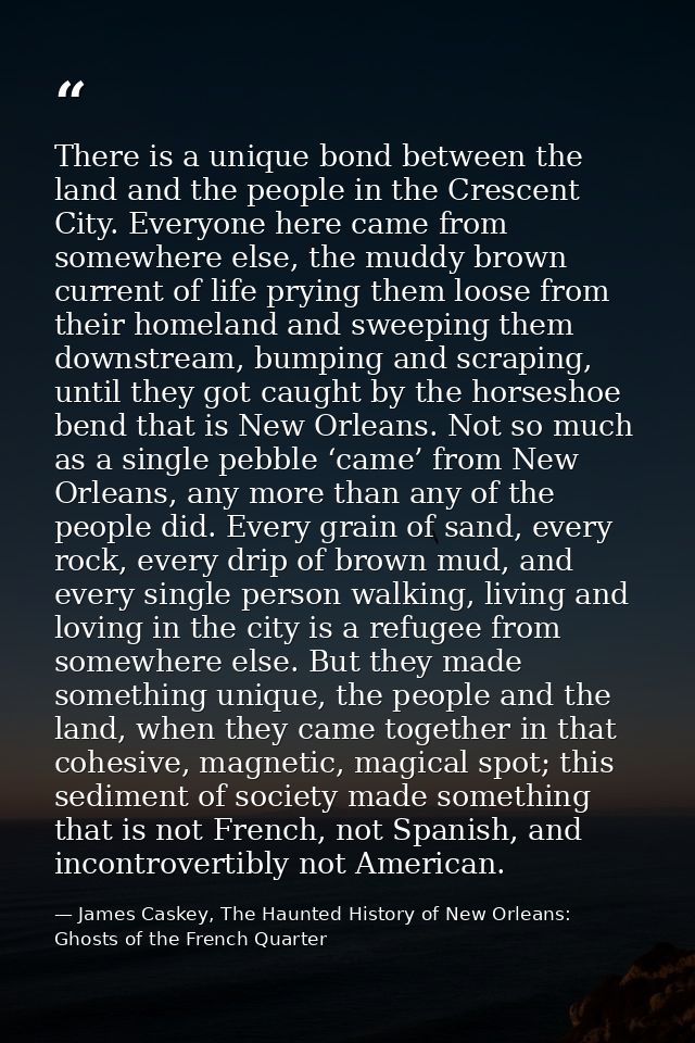 There is a unique bond between the land and the people in the Crescent City. Everyone here came from somewhere else, the — James Caskey, The Haunted History of New Orleans: Ghosts of the French Quarter