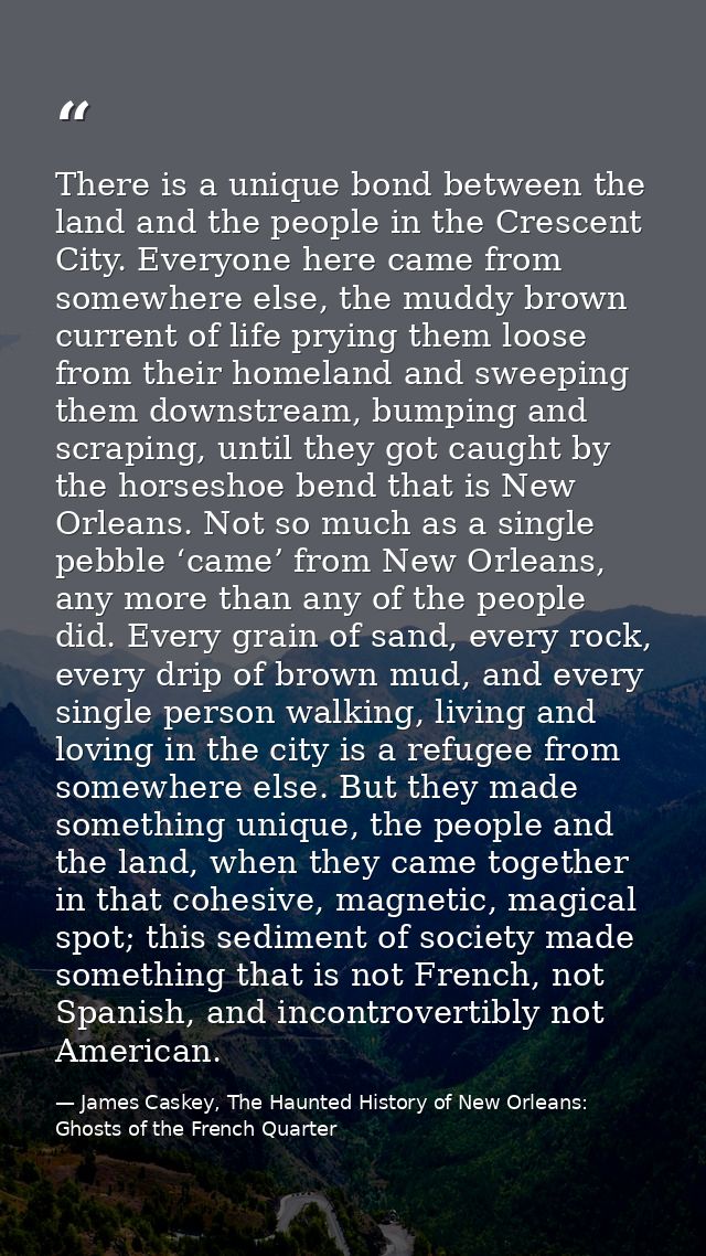 There is a unique bond between the land and the people in the Crescent City. Everyone here came from somewhere else, the — James Caskey, The Haunted History of New Orleans: Ghosts of the French Quarter