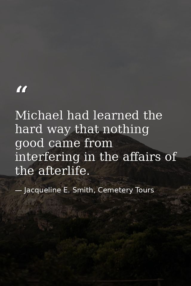 Michael had learned the hard way that nothing good came from interfering in the affairs of the afterlife. — Jacqueline E. Smith, Cemetery Tours