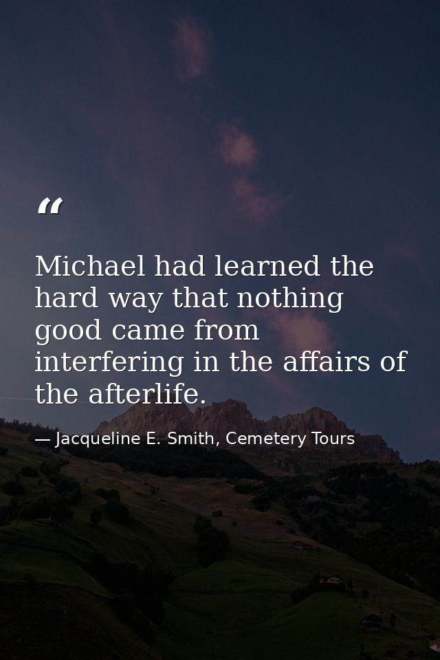 Michael had learned the hard way that nothing good came from interfering in the affairs of the afterlife. — Jacqueline E. Smith, Cemetery Tours