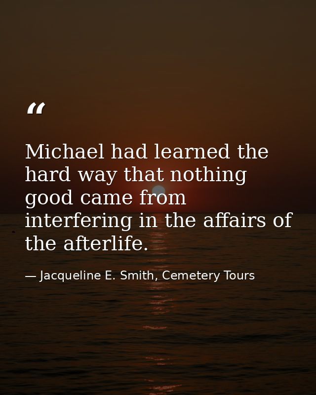 Michael had learned the hard way that nothing good came from interfering in the affairs of the afterlife. — Jacqueline E. Smith, Cemetery Tours