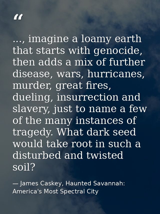 ..., imagine a loamy earth that starts with genocide, then adds a mix of further disease, wars, hurricanes, murder, grea — James Caskey, Haunted Savannah: America's Most Spectral City