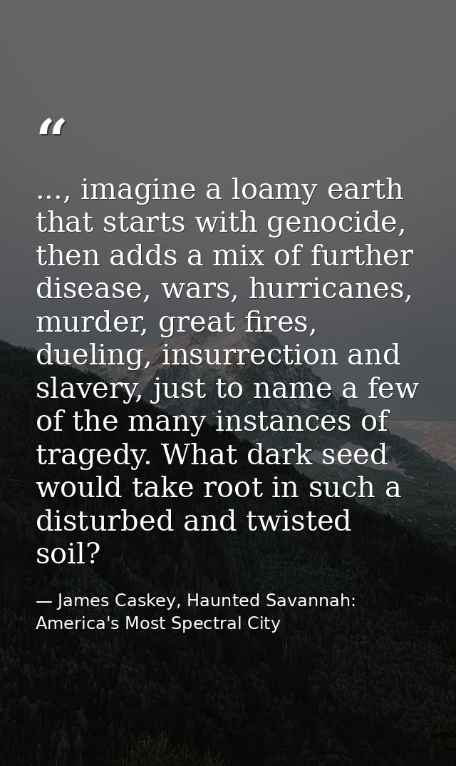 ..., imagine a loamy earth that starts with genocide, then adds a mix of further disease, wars, hurricanes, murder, grea — James Caskey, Haunted Savannah: America's Most Spectral City