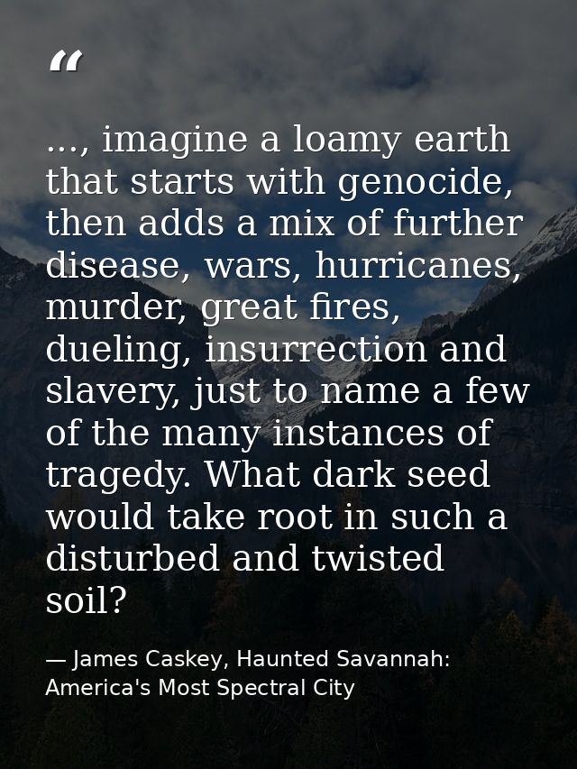 ..., imagine a loamy earth that starts with genocide, then adds a mix of further disease, wars, hurricanes, murder, grea — James Caskey, Haunted Savannah: America's Most Spectral City
