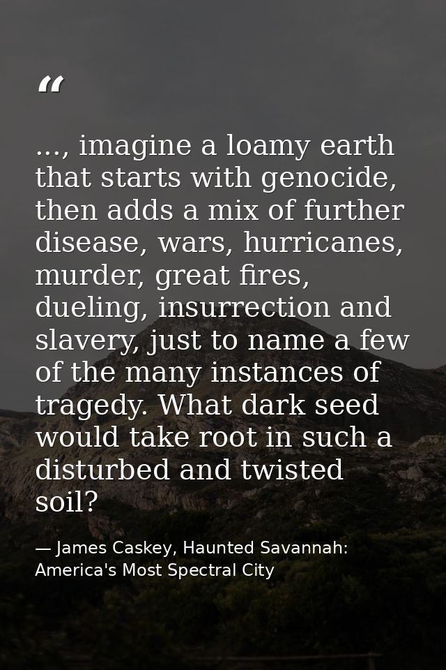 ..., imagine a loamy earth that starts with genocide, then adds a mix of further disease, wars, hurricanes, murder, grea — James Caskey, Haunted Savannah: America's Most Spectral City