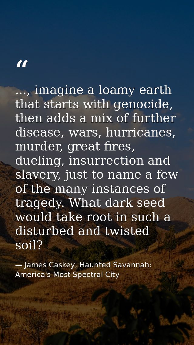 ..., imagine a loamy earth that starts with genocide, then adds a mix of further disease, wars, hurricanes, murder, grea — James Caskey, Haunted Savannah: America's Most Spectral City