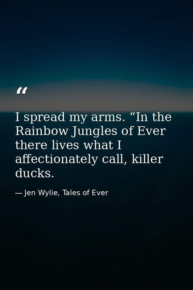 I spread my arms. “In the Rainbow Jungles of Ever there lives what I affectionately call, killer ducks. — Jen Wylie, Tales of Ever