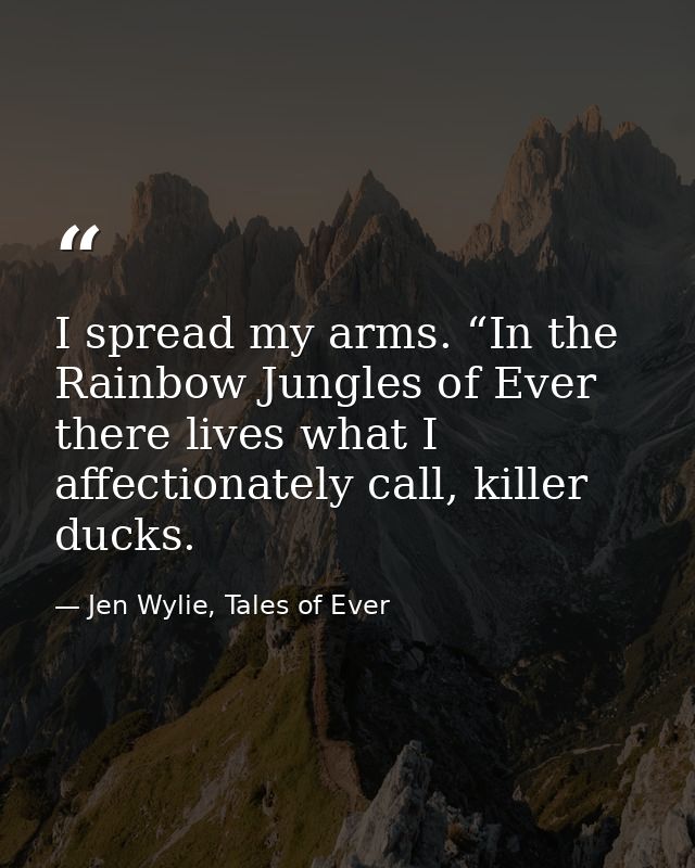 I spread my arms. “In the Rainbow Jungles of Ever there lives what I affectionately call, killer ducks. — Jen Wylie, Tales of Ever