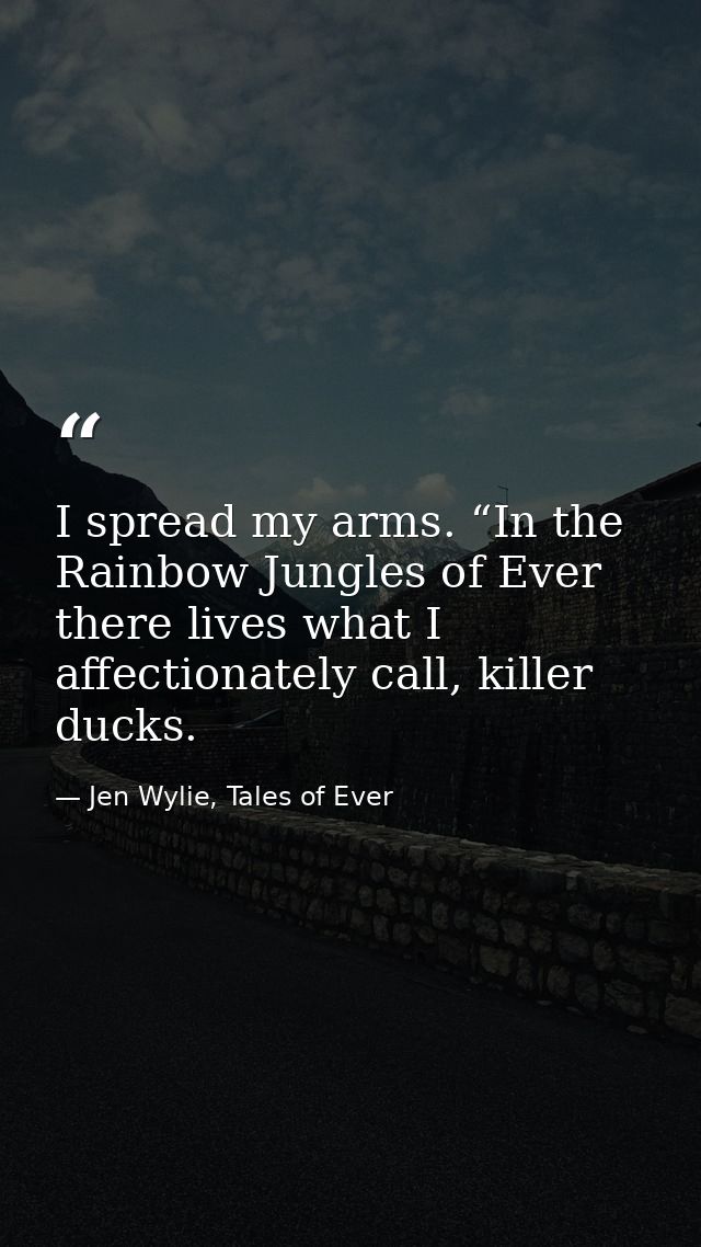 I spread my arms. “In the Rainbow Jungles of Ever there lives what I affectionately call, killer ducks. — Jen Wylie, Tales of Ever
