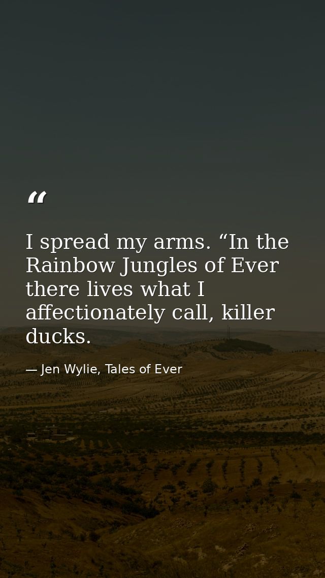 I spread my arms. “In the Rainbow Jungles of Ever there lives what I affectionately call, killer ducks. — Jen Wylie, Tales of Ever
