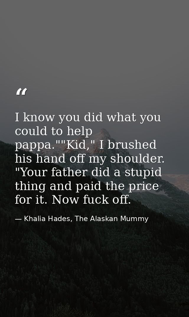 I know you did what you could to help pappa.""Kid," I brushed his hand off my shoulder. "Your father did a stupid thing  — Khalia Hades, The Alaskan Mummy