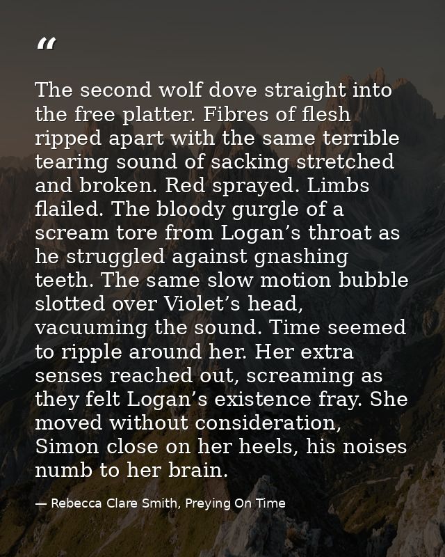 The second wolf dove straight into the free platter. Fibres of flesh ripped apart with the same terrible tearing sound o — Rebecca Clare Smith, Preying On Time
